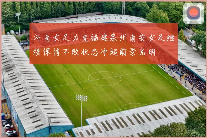 河南女足力克福建泉州南安女足继续保持不败状态冲超前景光明