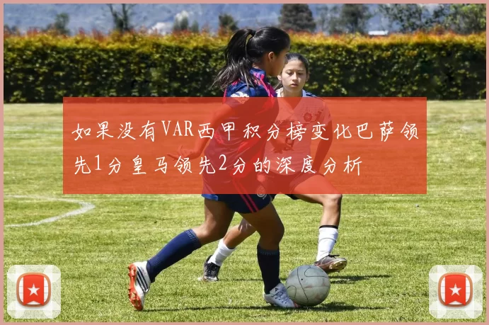 如果没有VAR西甲积分榜变化巴萨领先1分皇马领先2分的深度分析