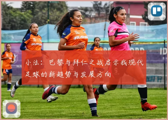 小法：巴黎与拜仁之战启示我现代足球的新趋势与发展方向
