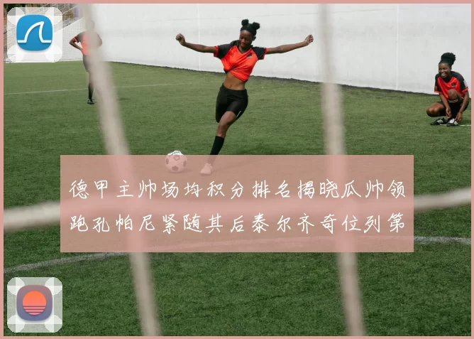 德甲主帅场均积分排名揭晓瓜帅领跑孔帕尼紧随其后泰尔齐奇位列第六