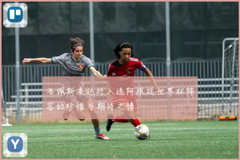 洛佩斯表达对入选阿根廷世界杯阵容的珍惜与期待之情