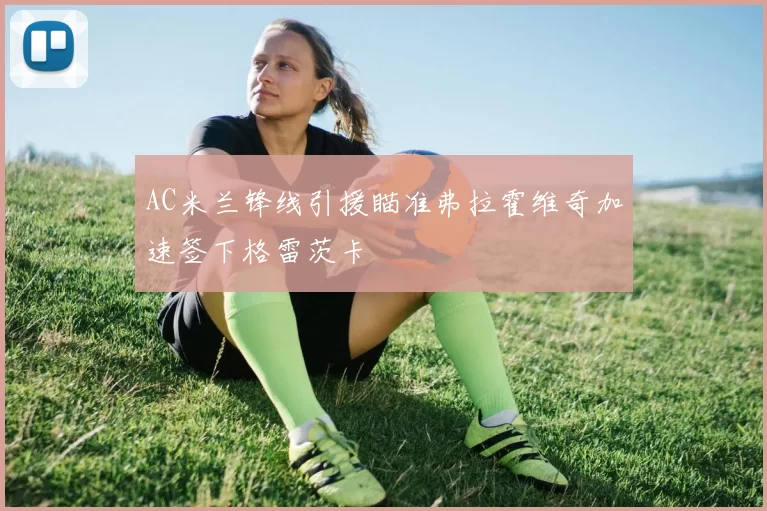 AC米兰锋线引援瞄准弗拉霍维奇加速签下格雷茨卡
