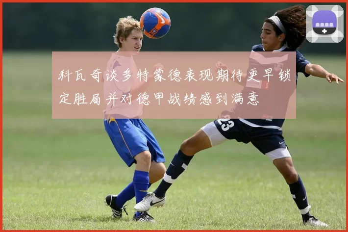科瓦奇谈多特蒙德表现期待更早锁定胜局并对德甲战绩感到满意