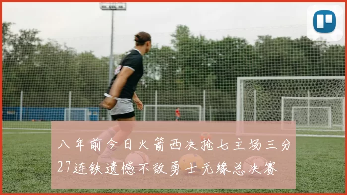 八年前今日火箭西决抢七主场三分27连铁遗憾不敌勇士无缘总决赛